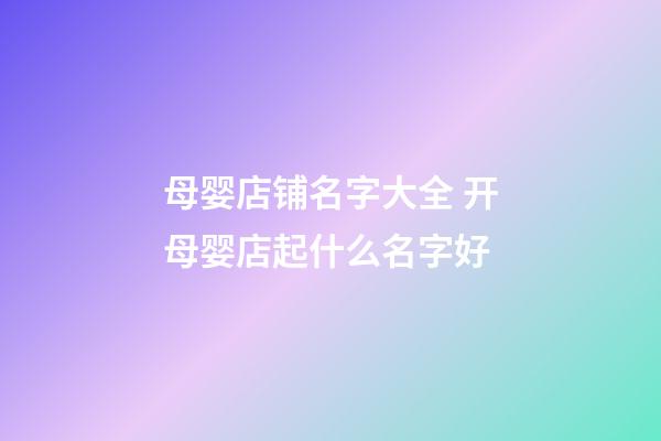 母婴店铺名字大全 开母婴店起什么名字好-第1张-店铺起名-玄机派